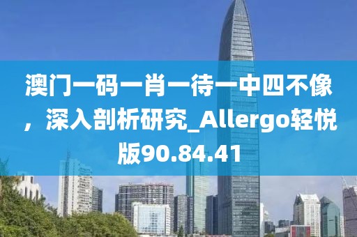 澳门一码一肖一待一中四不像，深入剖析研究_Allergo轻悦版90.84.41