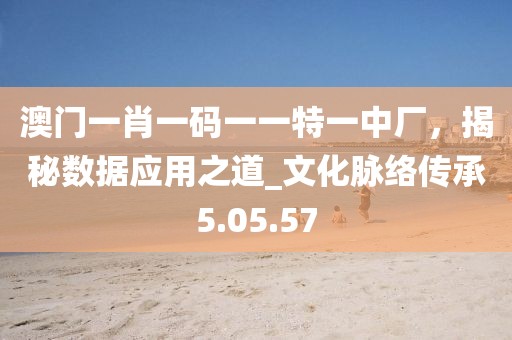 澳门一肖一码一一特一中厂，揭秘数据应用之道_文化脉络传承5.05.57