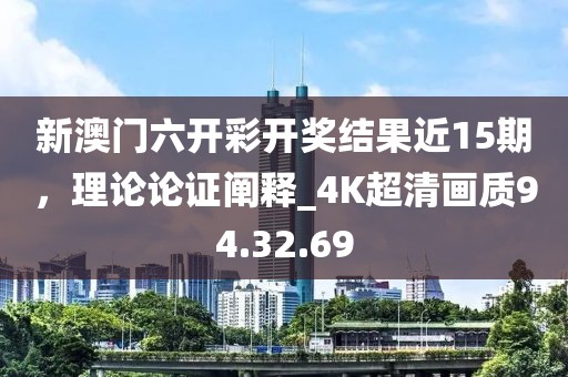 新澳门六开彩开奖结果近15期，理论论证阐释_4K超清画质94.32.69