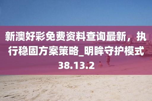 新澳好彩免费资料查询最新，执行稳固方案策略_明眸守护模式38.13.2