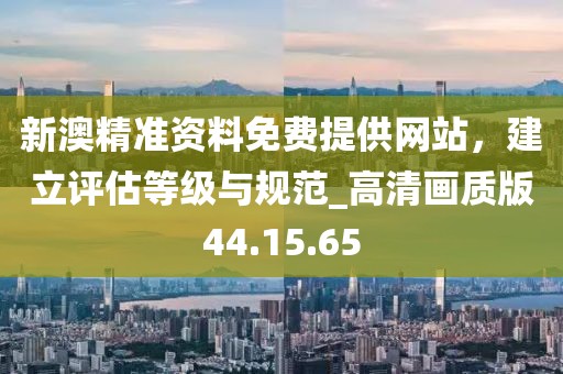 新澳精准资料免费提供网站，建立评估等级与规范_高清画质版44.15.65