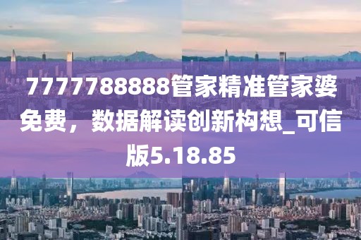 7777788888管家精准管家婆免费，数据解读创新构想_可信版5.18.85