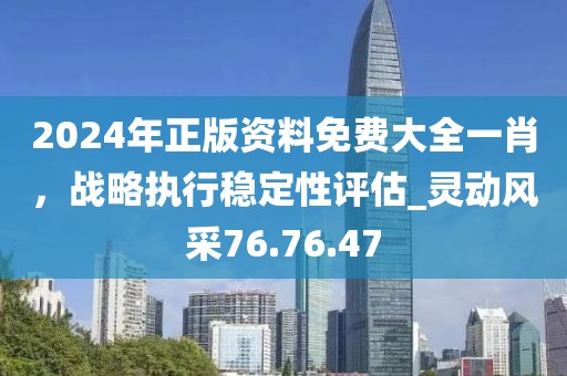 2024年正版资料免费大全一肖，战略执行稳定性评估_灵动风采76.76.47