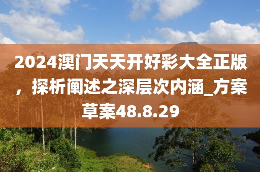 2024澳门天天开好彩大全正版，探析阐述之深层次内涵_方案草案48.8.29