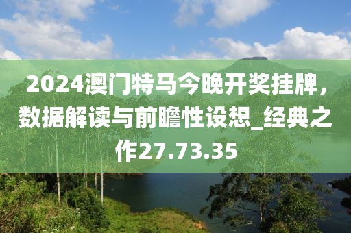 2024澳门特马今晚开奖挂牌，数据解读与前瞻性设想_经典之作27.73.35