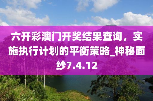 六开彩澳门开奖结果查询，实施执行计划的平衡策略_神秘面纱7.4.12