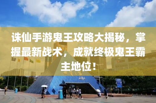 诛仙手游鬼王攻略大揭秘，掌握最新战术，成就终极鬼王霸主地位！