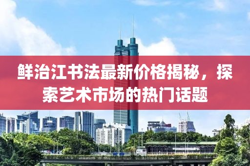 鲜治江书法最新价格揭秘，探索艺术市场的热门话题
