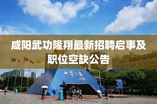 咸阳武功隆翔最新招聘启事及职位空缺公告