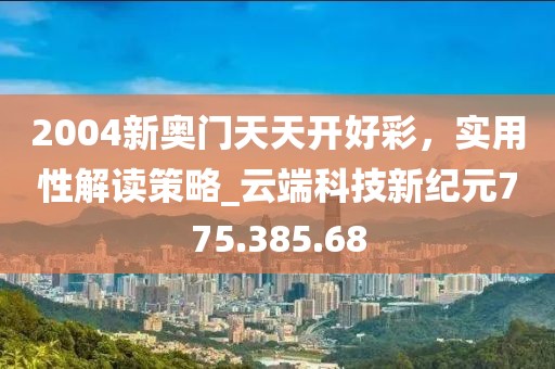 2004新奥门天天开好彩，实用性解读策略_云端科技新纪元775.385.68