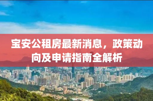 宝安公租房最新消息，政策动向及申请指南全解析