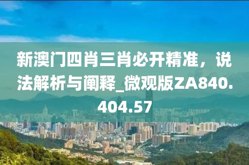 新澳门四肖三肖必开精准，说法解析与阐释_微观版ZA840.404.57