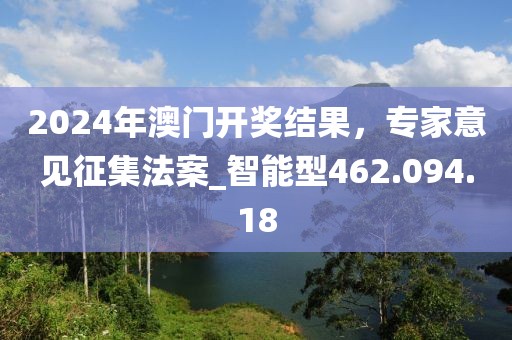 2024年澳门开奖结果，专家意见征集法案_智能型462.094.18