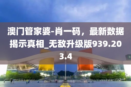 澳门管家婆-肖一码，最新数据揭示真相_无敌升级版939.203.4