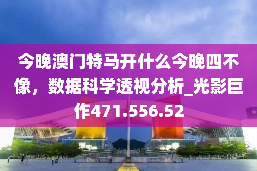 今晚澳门特马开什么今晚四不像，数据科学透视分析_光影巨作471.556.52