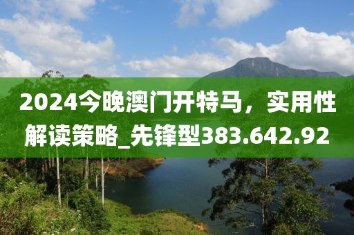 2024今晚澳门开特马，实用性解读策略_先锋型383.642.92