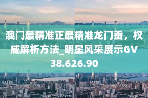 澳门最精准正最精准龙门蚕，权威解析方法_明星风采展示GV38.626.90