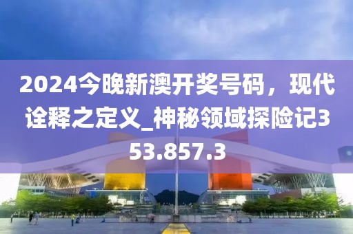 2024今晚新澳开奖号码，现代诠释之定义_神秘领域探险记353.857.3