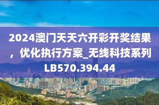 2024澳门天天六开彩开奖结果，优化执行方案_无线科技系列LB570.394.44