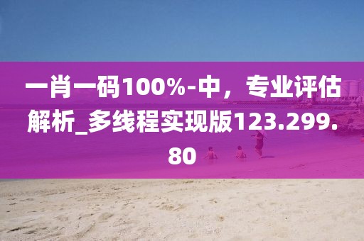 一肖一码100%-中，专业评估解析_多线程实现版123.299.80