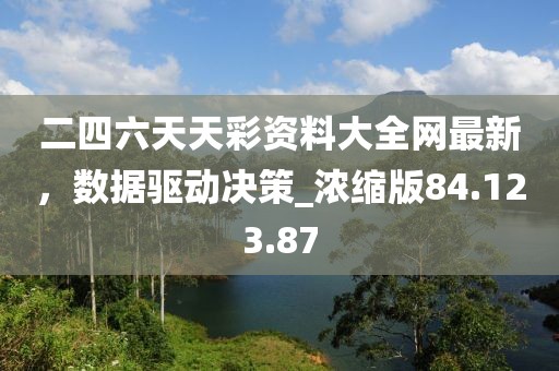 二四六天天彩资料大全网最新，数据驱动决策_浓缩版84.123.87