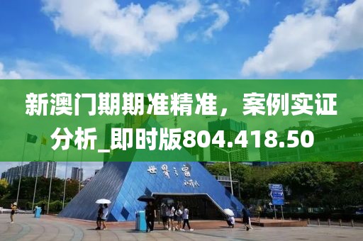 新澳门期期准精准，案例实证分析_即时版804.418.50