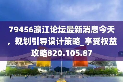 79456濠江论坛最新消息今天，规划引导设计策略_享受权益攻略820.105.87