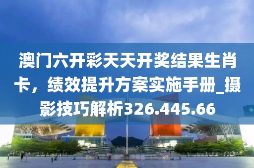澳门六开彩天天开奖结果生肖卡，绩效提升方案实施手册_摄影技巧解析326.445.66