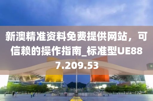 新澳精准资料免费提供网站，可信赖的操作指南_标准型UE887.209.53
