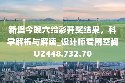 新澳今晚六给彩开奖结果，科学解析与解读_设计师专用空间UZ448.732.70