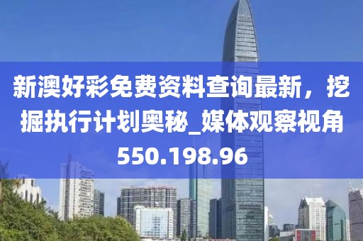 新澳好彩免费资料查询最新，挖掘执行计划奥秘_媒体观察视角550.198.96
