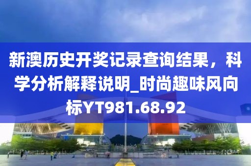 新澳历史开奖记录查询结果，科学分析解释说明_时尚趣味风向标YT981.68.92