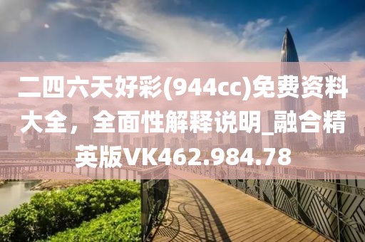 二四六天好彩(944cc)免费资料大全，全面性解释说明_融合精英版VK462.984.78