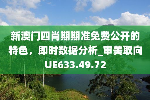 新澳门四肖期期准免费公开的特色，即时数据分析_审美取向UE633.49.72