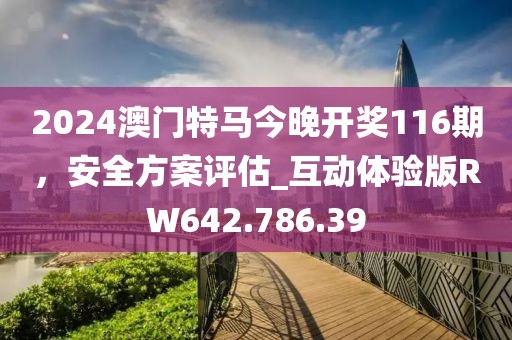 2024澳门特马今晚开奖116期，安全方案评估_互动体验版RW642.786.39