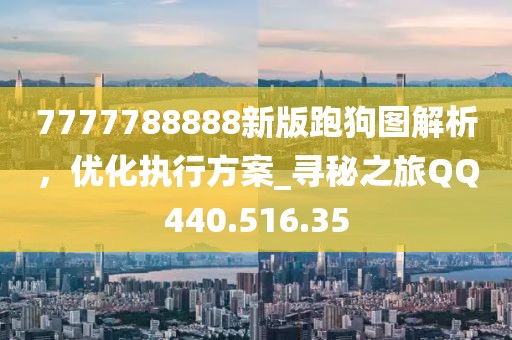 7777788888新版跑狗图解析，优化执行方案_寻秘之旅QQ440.516.35