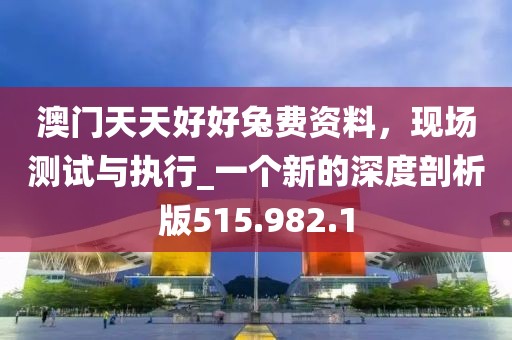 澳门天天好好兔费资料，现场测试与执行_一个新的深度剖析版515.982.1