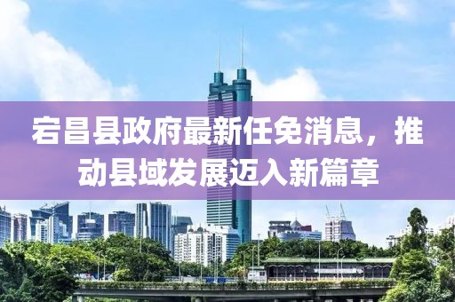 宕昌县政府最新任免消息，推动县域发展迈入新篇章