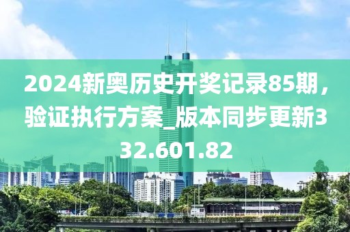 2024新奥历史开奖记录85期，验证执行方案_版本同步更新332.601.82