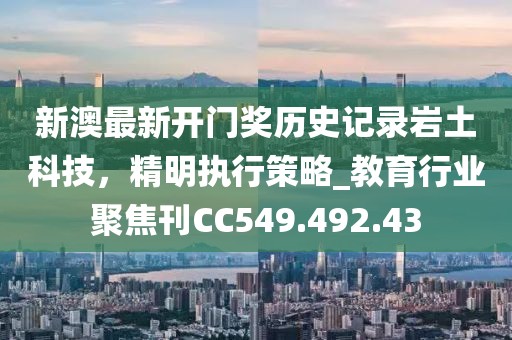 新澳最新开门奖历史记录岩土科技，精明执行策略_教育行业聚焦刊CC549.492.43