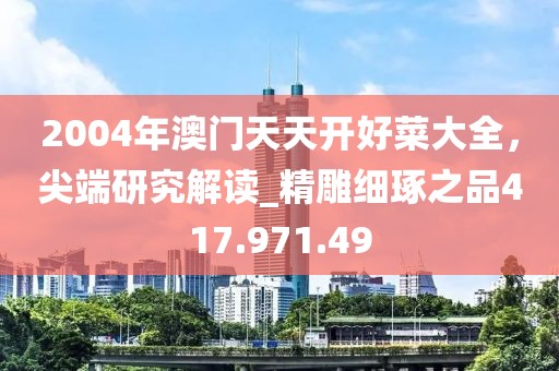 2004年澳门天天开好菜大全，尖端研究解读_精雕细琢之品417.971.49