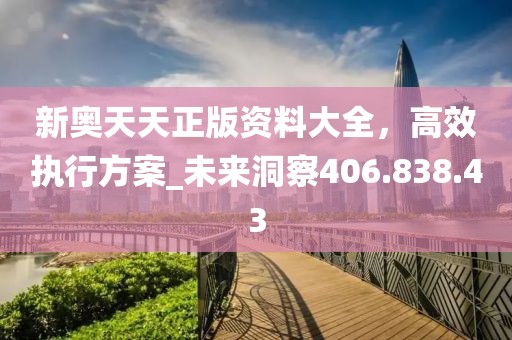 新奥天天正版资料大全，高效执行方案_未来洞察406.838.43