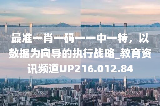 最准一肖一码一一中一特，以数据为向导的执行战略_教育资讯频道UP216.012.84