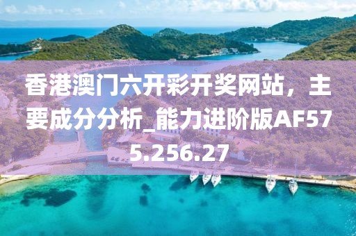 香港澳门六开彩开奖网站，主要成分分析_能力进阶版AF575.256.27