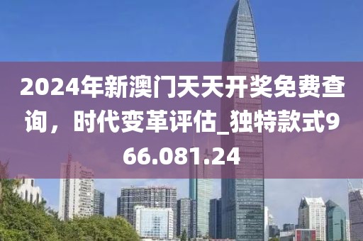 2024年新澳门天天开奖免费查询，时代变革评估_独特款式966.081.24