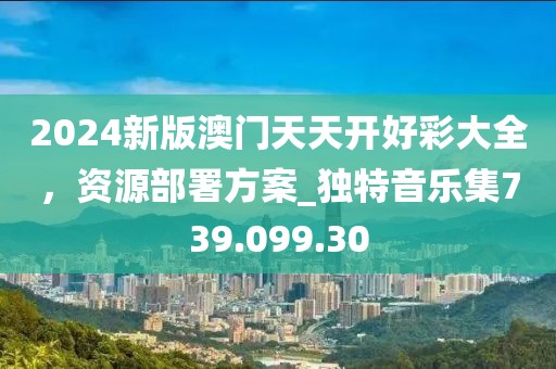 2024新版澳门天天开好彩大全，资源部署方案_独特音乐集739.099.30