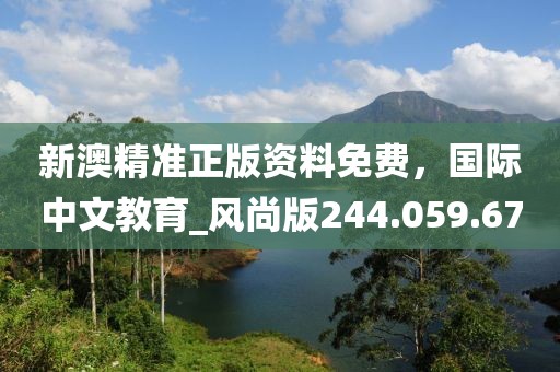 新澳精准正版资料免费，国际中文教育_风尚版244.059.67