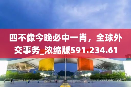 四不像今晚必中一肖，全球外交事务_浓缩版591.234.61
