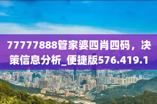 77777888管家婆四肖四码，决策信息分析_便捷版576.419.1