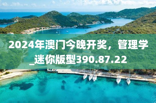 2024年澳门今晚开奖，管理学_迷你版型390.87.22